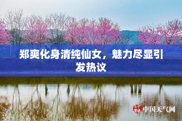 郑爽化身清纯仙女，魅力尽显引发热议