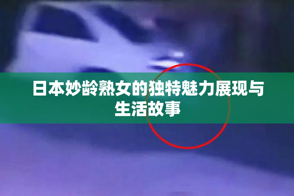 日本妙龄熟女的独特魅力展现与生活故事