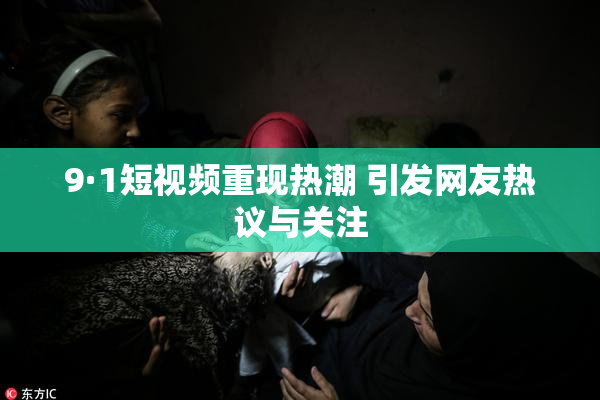 9·1短视频重现热潮 引发网友热议与关注