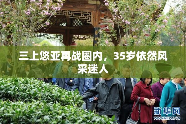 三上悠亚再战圈内，35岁依然风采迷人