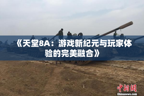 《天堂8A：游戏新纪元与玩家体验的完美融合》