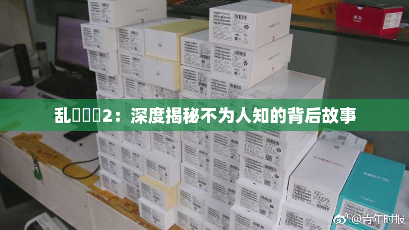 乱婬妺妺2：深度揭秘不为人知的背后故事