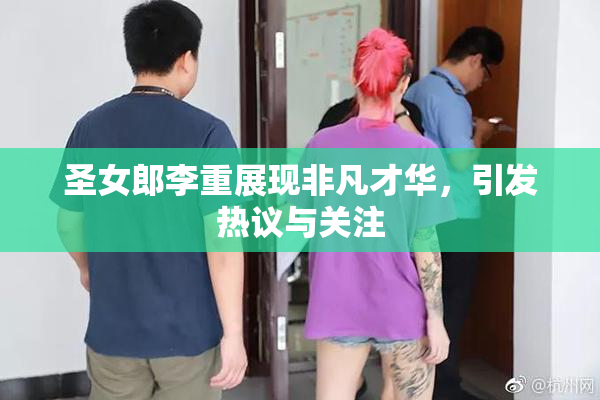 圣女郎李重展现非凡才华，引发热议与关注