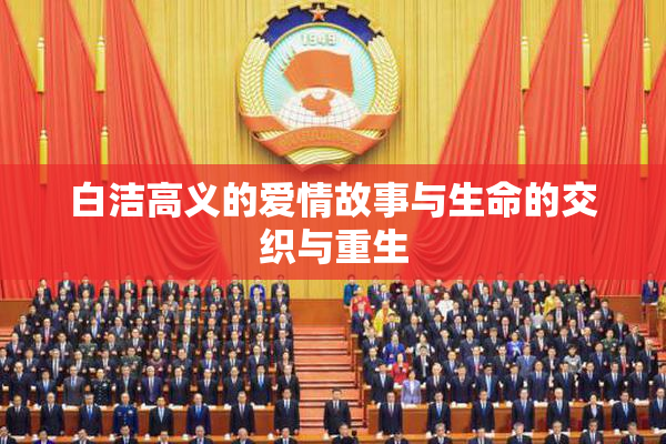 白洁高义的爱情故事与生命的交织与重生