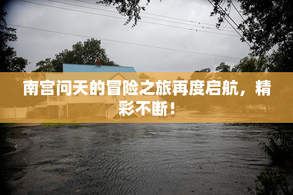 南宫问天的冒险之旅再度启航，精彩不断！