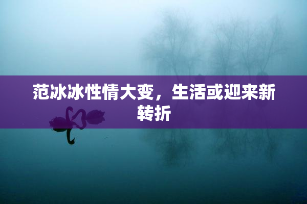 范冰冰性情大变，生活或迎来新转折