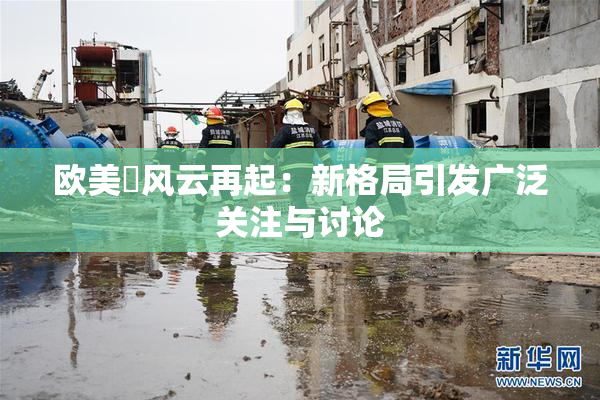 欧美巜风云再起：新格局引发广泛关注与讨论