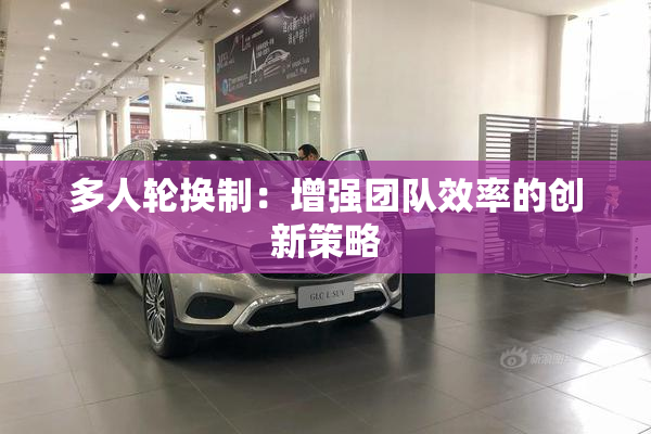 多人轮换制：增强团队效率的创新策略