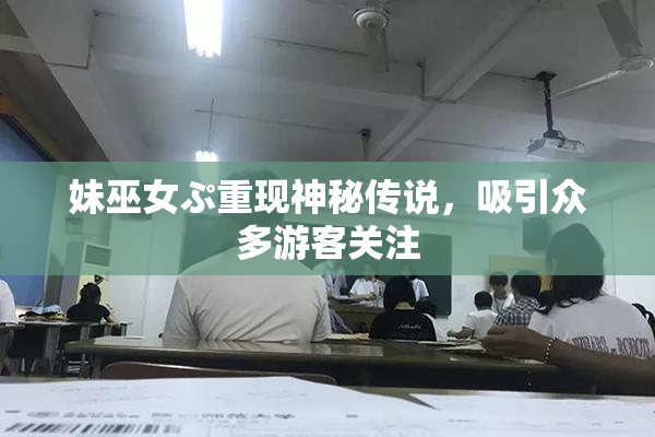妹巫女ぷ重现神秘传说，吸引众多游客关注