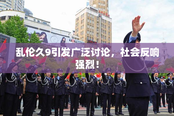 乱伦久9引发广泛讨论，社会反响强烈！