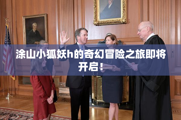 涂山小狐妖h的奇幻冒险之旅即将开启！