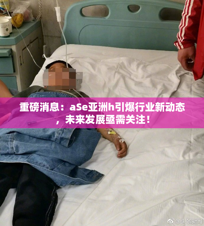 重磅消息：aSe亚洲h引爆行业新动态，未来发展亟需关注！