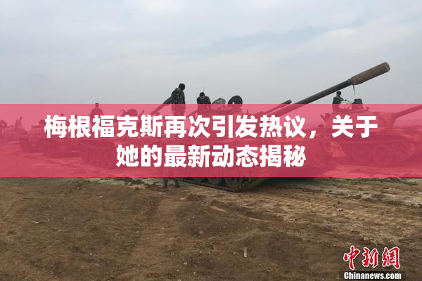 梅根福克斯再次引发热议，关于她的最新动态揭秘