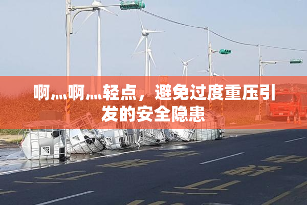 啊灬啊灬轻点，避免过度重压引发的安全隐患