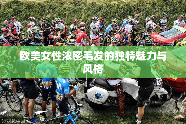 欧美女性浓密毛发的独特魅力与风格