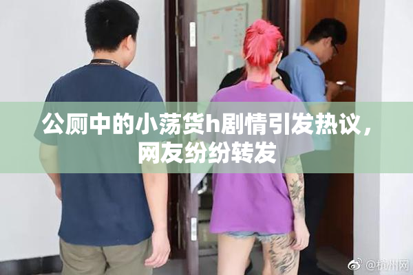 公厕中的小荡货h剧情引发热议，网友纷纷转发
