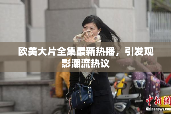 欧美大片全集最新热播，引发观影潮流热议