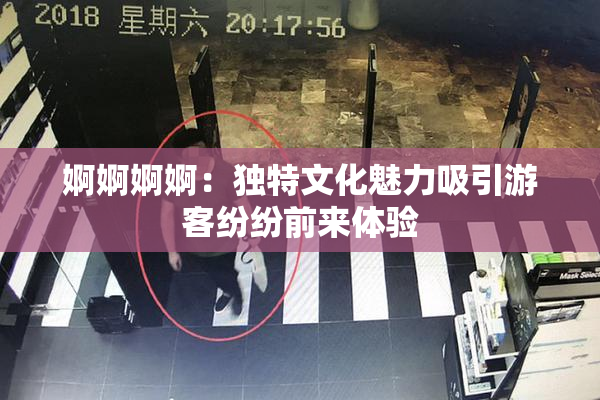 婀婀婀婀：独特文化魅力吸引游客纷纷前来体验