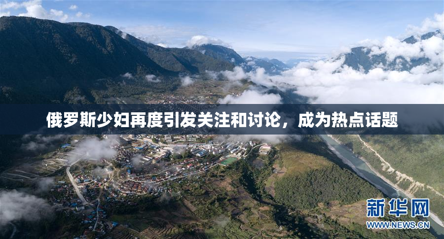 俄罗斯少妇再度引发关注和讨论，成为热点话题