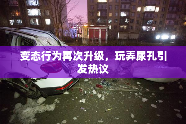 变态行为再次升级，玩弄尿孔引发热议