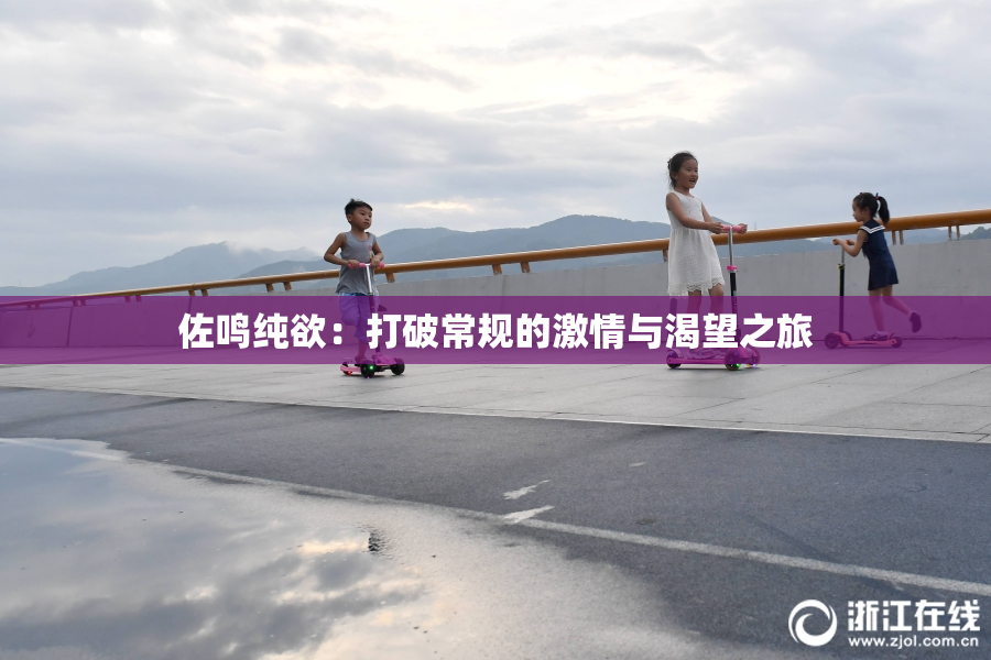 佐鸣纯欲：打破常规的激情与渴望之旅