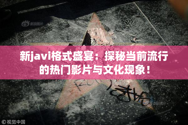 新javi格式盛宴：探秘当前流行的热门影片与文化现象！