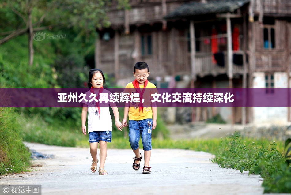 亚州久久再续辉煌，文化交流持续深化