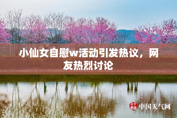 小仙女自慰w活动引发热议，网友热烈讨论