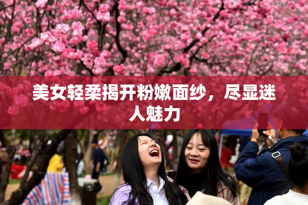 美女轻柔揭开粉嫩面纱，尽显迷人魅力
