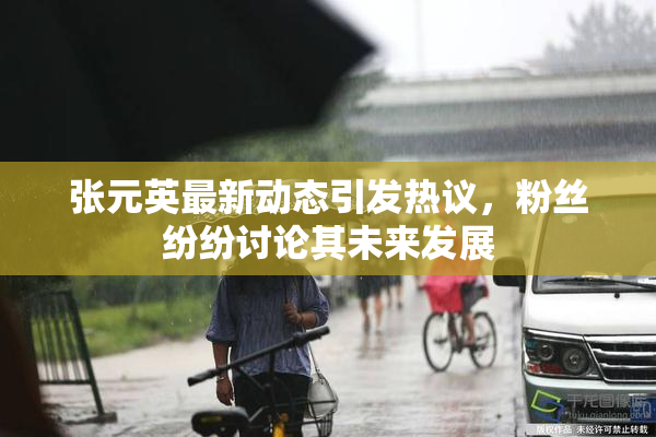 张元英最新动态引发热议，粉丝纷纷讨论其未来发展