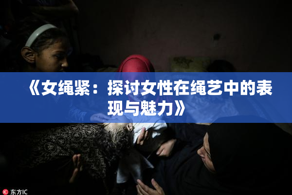 《女绳紧：探讨女性在绳艺中的表现与魅力》