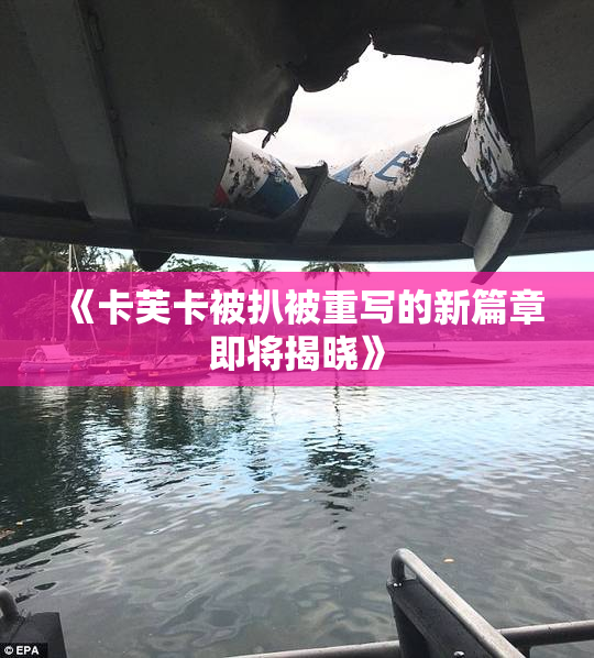 《卡芙卡被扒被重写的新篇章即将揭晓》