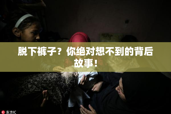 脱下裤子？你绝对想不到的背后故事！