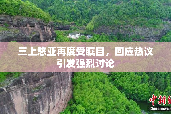三上悠亚再度受瞩目，回应热议引发强烈讨论