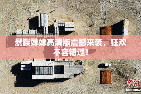 暴躁妹妹高清版震撼来袭，狂欢不容错过！
