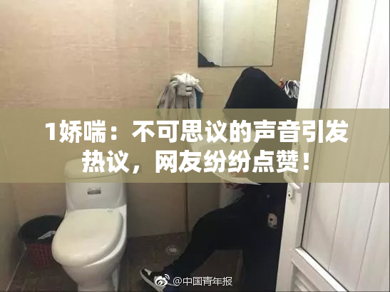 1娇喘：不可思议的声音引发热议，网友纷纷点赞！