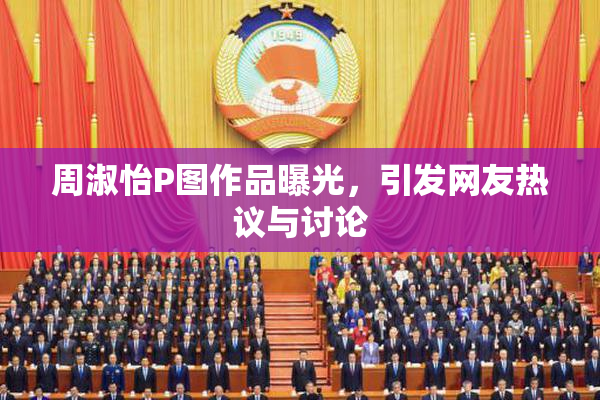 周淑怡P图作品曝光，引发网友热议与讨论