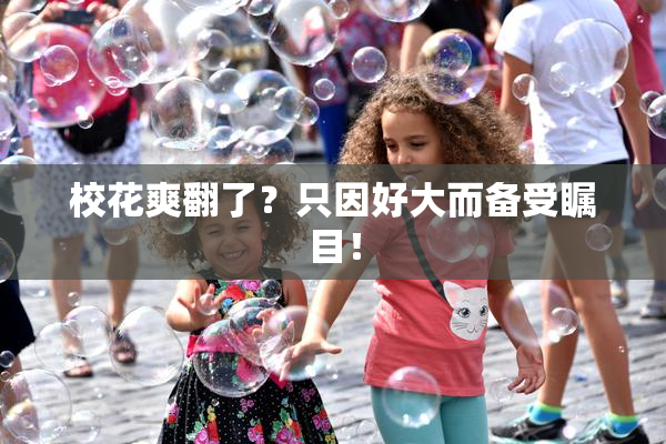 校花爽翻了？只因好大而备受瞩目！