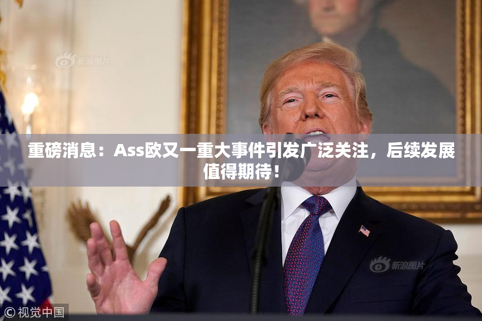 重磅消息：Ass欧又一重大事件引发广泛关注，后续发展值得期待！