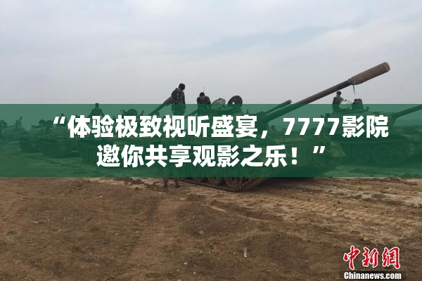“体验极致视听盛宴，7777影院邀你共享观影之乐！”