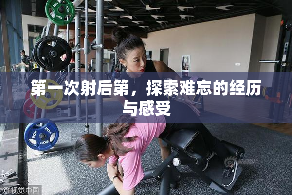第一次射后第，探索难忘的经历与感受