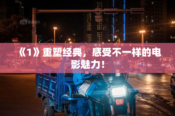 《1》重塑经典，感受不一样的电影魅力！