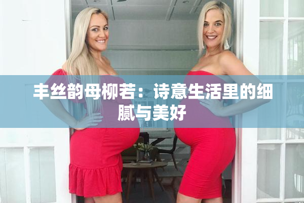 丰丝韵母柳若：诗意生活里的细腻与美好