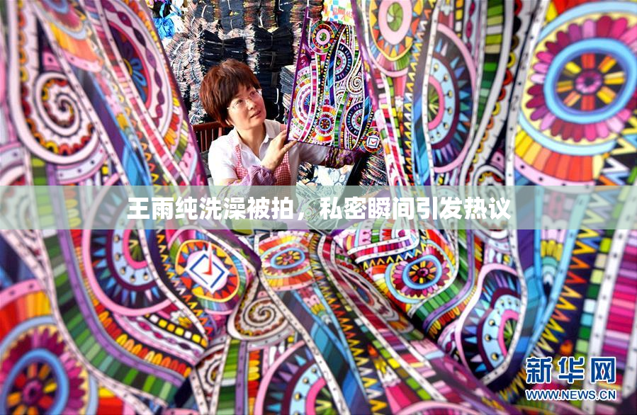 王雨纯洗澡被拍，私密瞬间引发热议