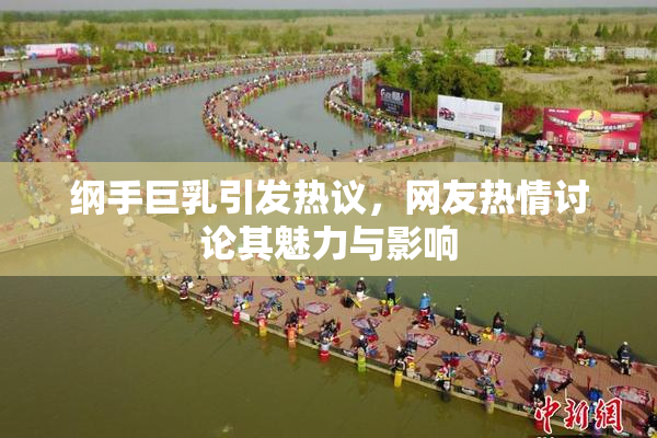 纲手巨乳引发热议，网友热情讨论其魅力与影响