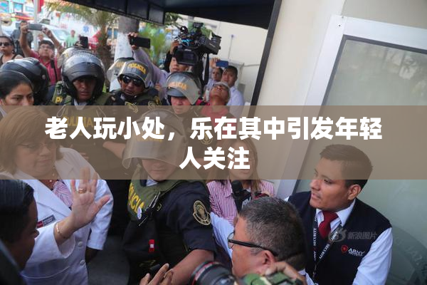 老人玩小处，乐在其中引发年轻人关注