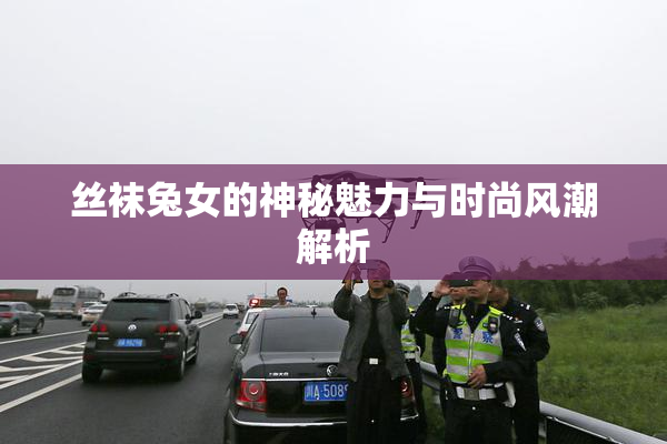 丝袜兔女的神秘魅力与时尚风潮解析