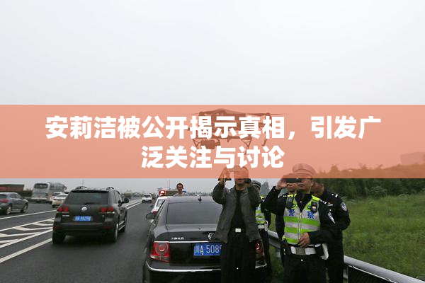 安莉洁被公开揭示真相，引发广泛关注与讨论