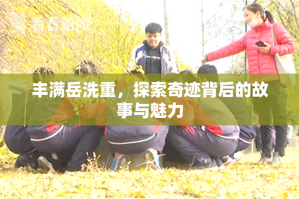 丰满岳洗重，探索奇迹背后的故事与魅力