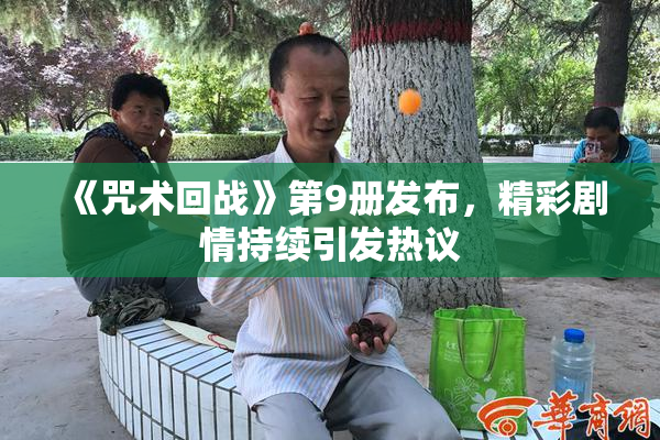 《咒术回战》第9册发布，精彩剧情持续引发热议